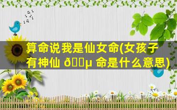 算命说我是仙女命(女孩子有神仙 🐵 命是什么意思)